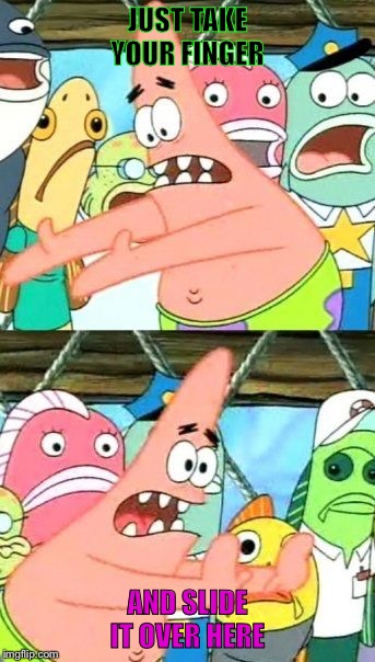 Put It Somewhere Else Patrick | JUST TAKE YOUR FINGER; AND SLIDE IT OVER HERE | image tagged in memes,put it somewhere else patrick | made w/ Imgflip meme maker