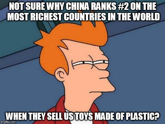 Futurama Fry Meme | NOT SURE WHY CHINA RANKS #2 ON THE MOST RICHEST COUNTRIES IN THE WORLD; WHEN THEY SELL US TOYS MADE OF PLASTIC? | image tagged in memes,futurama fry | made w/ Imgflip meme maker