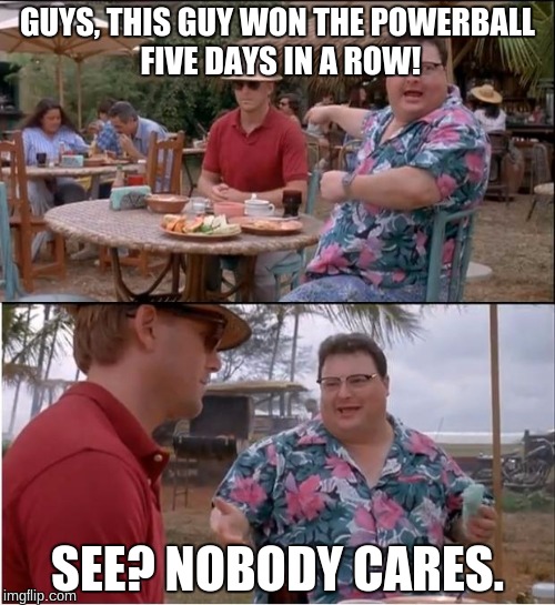 See Nobody Cares Meme | GUYS, THIS GUY WON THE POWERBALL FIVE DAYS IN A ROW! SEE? NOBODY CARES. | image tagged in memes,see nobody cares | made w/ Imgflip meme maker