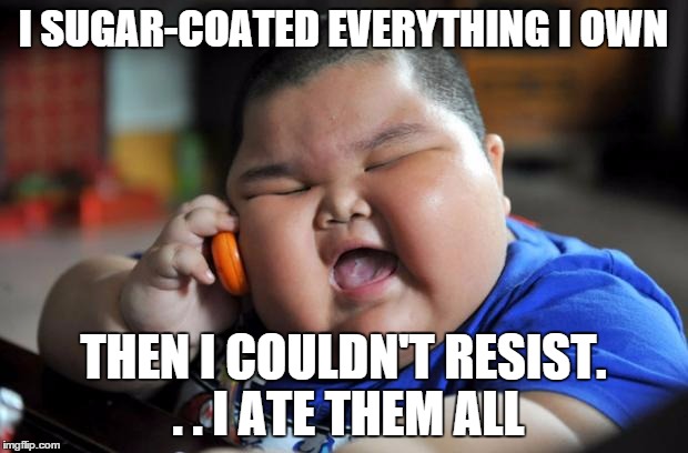fat kid | I SUGAR-COATED EVERYTHING I OWN; THEN I COULDN'T RESIST. . .
I ATE THEM ALL | image tagged in fat kid | made w/ Imgflip meme maker
