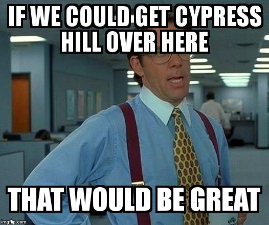 That Would Be Great Meme | IF WE COULD GET CYPRESS HILL OVER HERE THAT WOULD BE GREAT | image tagged in memes,that would be great | made w/ Imgflip meme maker