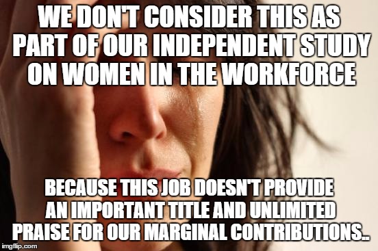 First World Problems Meme | WE DON'T CONSIDER THIS AS PART OF OUR INDEPENDENT STUDY ON WOMEN IN THE WORKFORCE BECAUSE THIS JOB DOESN'T PROVIDE AN IMPORTANT TITLE AND UN | image tagged in memes,first world problems | made w/ Imgflip meme maker