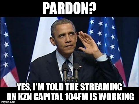 Obama No Listen | PARDON? YES, I'M TOLD THE STREAMING ON KZN CAPITAL 104FM IS WORKING | image tagged in memes,obama no listen | made w/ Imgflip meme maker
