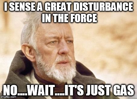 Obi Wan Kenobi Meme | I SENSE A GREAT DISTURBANCE IN THE FORCE; NO....WAIT....IT'S JUST GAS | image tagged in memes,obi wan kenobi | made w/ Imgflip meme maker
