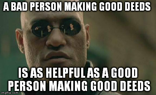 Be a jerk, I don't mind but remember... | A BAD PERSON MAKING GOOD DEEDS; IS AS HELPFUL AS A GOOD PERSON MAKING GOOD DEEDS | image tagged in memes,matrix morpheus | made w/ Imgflip meme maker