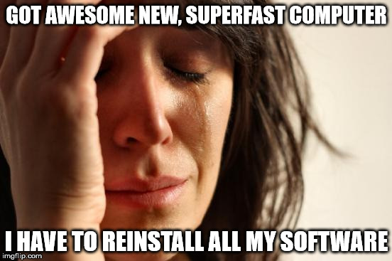 One week later... still installing and configuring... | GOT AWESOME NEW, SUPERFAST COMPUTER; I HAVE TO REINSTALL ALL MY SOFTWARE | image tagged in memes,first world problems | made w/ Imgflip meme maker