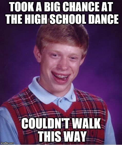 Bad Luck Brian Meme | TOOK A BIG CHANCE AT THE HIGH SCHOOL DANCE COULDN'T WALK THIS WAY | image tagged in memes,bad luck brian | made w/ Imgflip meme maker