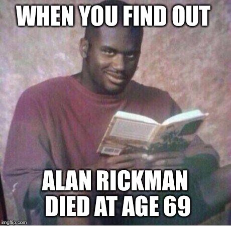 Shaq reading meme | WHEN YOU FIND OUT; ALAN RICKMAN DIED AT AGE 69 | image tagged in shaq reading meme | made w/ Imgflip meme maker