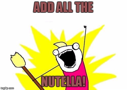 X All The Y Meme | ADD ALL THE NUTELLA! | image tagged in memes,x all the y | made w/ Imgflip meme maker