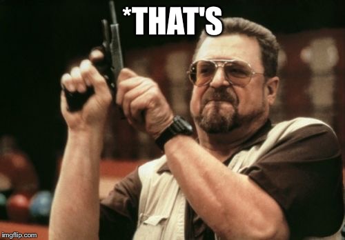 Am I The Only One Around Here Meme | *THAT'S | image tagged in memes,am i the only one around here | made w/ Imgflip meme maker