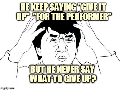 Jackie Chan WTF Meme | HE KEEP SAYING "GIVE IT UP''  "FOR THE PERFORMER"; BUT HE NEVER SAY WHAT TO GIVE UP? | image tagged in memes,jackie chan wtf | made w/ Imgflip meme maker
