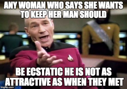 Picard Wtf | ANY WOMAN WHO SAYS SHE WANTS TO KEEP HER MAN SHOULD; BE ECSTATIC HE IS NOT AS ATTRACTIVE AS WHEN THEY MET | image tagged in memes,picard wtf | made w/ Imgflip meme maker