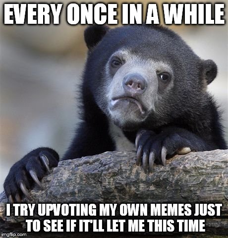 Confession Bear | EVERY ONCE IN A WHILE; I TRY UPVOTING MY OWN MEMES JUST TO SEE IF IT'LL LET ME THIS TIME | image tagged in memes,confession bear | made w/ Imgflip meme maker