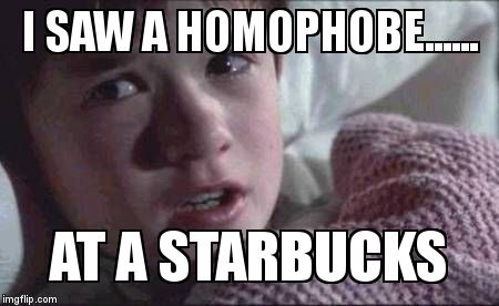 I See Dead People | I SAW A HOMOPHOBE...... AT A STARBUCKS | image tagged in memes,i see dead people | made w/ Imgflip meme maker