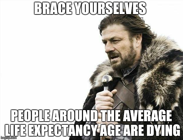 Brace Yourselves X is Coming | BRACE YOURSELVES; PEOPLE AROUND THE AVERAGE LIFE EXPECTANCY AGE ARE DYING | image tagged in memes,brace yourselves x is coming | made w/ Imgflip meme maker
