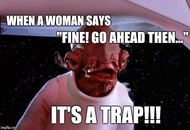 When a women says... | WHEN A WOMAN SAYS; "FINE! GO AHEAD THEN..."; IT'S A TRAP!!! | image tagged in mondays its a trap,women | made w/ Imgflip meme maker