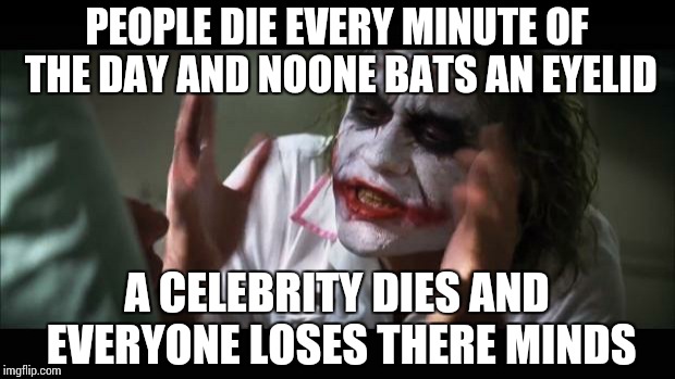 And everybody loses their minds | PEOPLE DIE EVERY MINUTE OF THE DAY AND NOONE BATS AN EYELID; A CELEBRITY DIES AND EVERYONE LOSES THERE MINDS | image tagged in memes,and everybody loses their minds | made w/ Imgflip meme maker