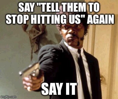 Say That Again I Dare You | SAY "TELL THEM TO STOP HITTING US" AGAIN; SAY IT | image tagged in memes,say that again i dare you | made w/ Imgflip meme maker