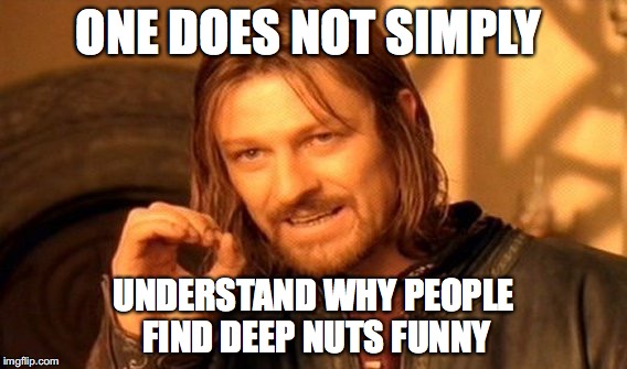 One Does Not Simply Meme | ONE DOES NOT SIMPLY UNDERSTAND WHY PEOPLE FIND DEEP NUTS FUNNY | image tagged in memes,one does not simply | made w/ Imgflip meme maker