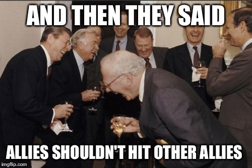 Laughing Men In Suits Meme | AND THEN THEY SAID; ALLIES SHOULDN'T HIT OTHER ALLIES | image tagged in memes,laughing men in suits | made w/ Imgflip meme maker