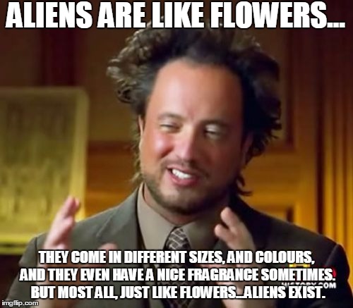 Roses are Red, Aliens are Blue! | ALIENS ARE LIKE FLOWERS... THEY COME IN DIFFERENT SIZES, AND COLOURS, AND THEY EVEN HAVE A NICE FRAGRANCE SOMETIMES. BUT MOST ALL, JUST LIKE FLOWERS...ALIENS EXIST. | image tagged in memes,ancient aliens,flowers,revelation,bro | made w/ Imgflip meme maker