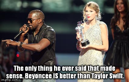 Interupting Kanye | The only thing he ever said that made sense. Beyoncee IS better than Taylor Swift. | image tagged in memes,interupting kanye | made w/ Imgflip meme maker