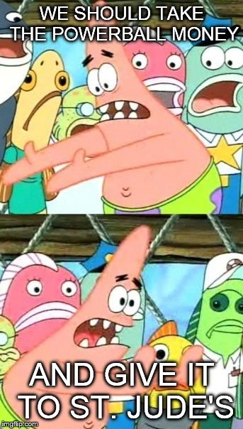 Put It Somewhere Else Patrick Meme | WE SHOULD TAKE THE POWERBALL MONEY; AND GIVE IT TO ST. JUDE'S | image tagged in memes,put it somewhere else patrick | made w/ Imgflip meme maker