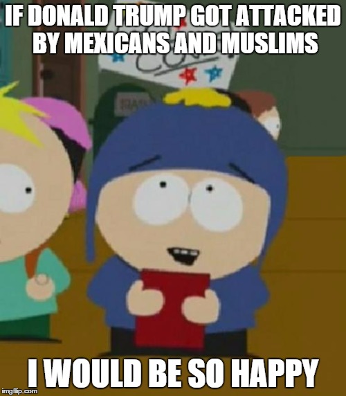 irony can make Craig sooooo happy | IF DONALD TRUMP GOT ATTACKED BY MEXICANS AND MUSLIMS; I WOULD BE SO HAPPY | image tagged in craig south park i would be so happy,donald trump,funny,election 2016 | made w/ Imgflip meme maker
