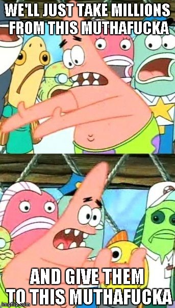 Put It Somewhere Else Patrick Meme | WE'LL JUST TAKE MILLIONS FROM THIS MUTHAF**KA AND GIVE THEM TO THIS MUTHAF**KA | image tagged in memes,put it somewhere else patrick | made w/ Imgflip meme maker