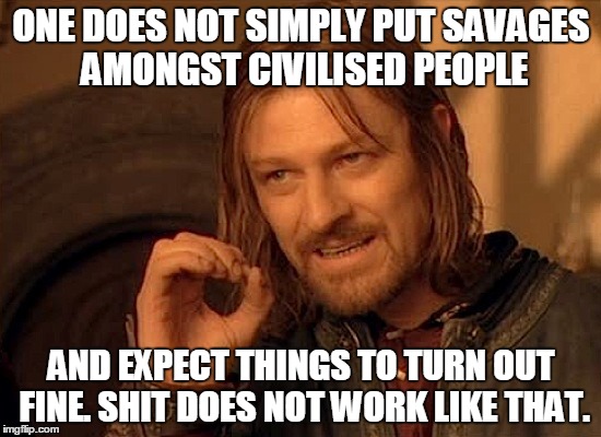 One does not..... | ONE DOES NOT SIMPLY PUT SAVAGES AMONGST CIVILISED PEOPLE; AND EXPECT THINGS TO TURN OUT FINE. SHIT DOES NOT WORK LIKE THAT. | image tagged in funny memes | made w/ Imgflip meme maker