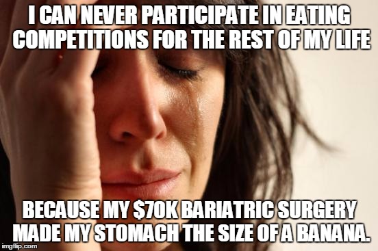First World Problems Meme | I CAN NEVER PARTICIPATE IN EATING COMPETITIONS FOR THE REST OF MY LIFE; BECAUSE MY $70K BARIATRIC SURGERY MADE MY STOMACH THE SIZE OF A BANANA. | image tagged in memes,first world problems,AdviceAnimals | made w/ Imgflip meme maker