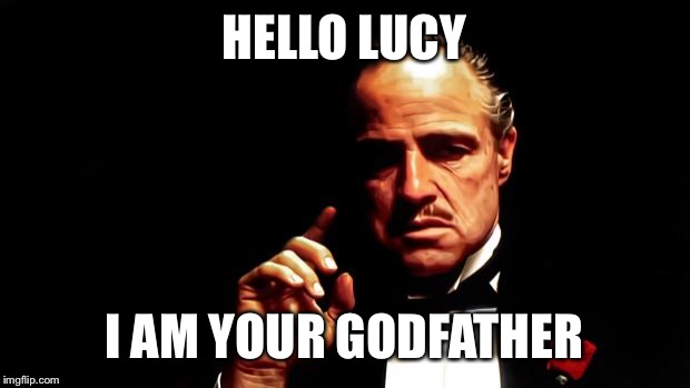 Godfather business | HELLO LUCY; I AM YOUR GODFATHER | image tagged in godfather business | made w/ Imgflip meme maker