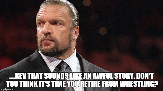 ....KEV THAT SOUNDS LIKE AN AWFUL STORY, DON'T YOU THINK IT'S TIME YOU RETIRE FROM WRESTLING? | made w/ Imgflip meme maker