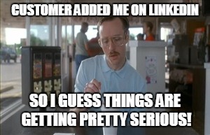 So I Guess You Can Say Things Are Getting Pretty Serious | CUSTOMER ADDED ME ON LINKEDIN; SO I GUESS THINGS ARE GETTING PRETTY SERIOUS! | image tagged in memes,so i guess you can say things are getting pretty serious | made w/ Imgflip meme maker