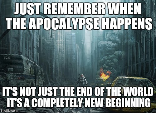 Apocalypse New. | JUST REMEMBER WHEN THE APOCALYPSE HAPPENS; IT'S NOT JUST THE END OF THE WORLD IT'S A COMPLETELY NEW BEGINNING | image tagged in christian apocalypses | made w/ Imgflip meme maker