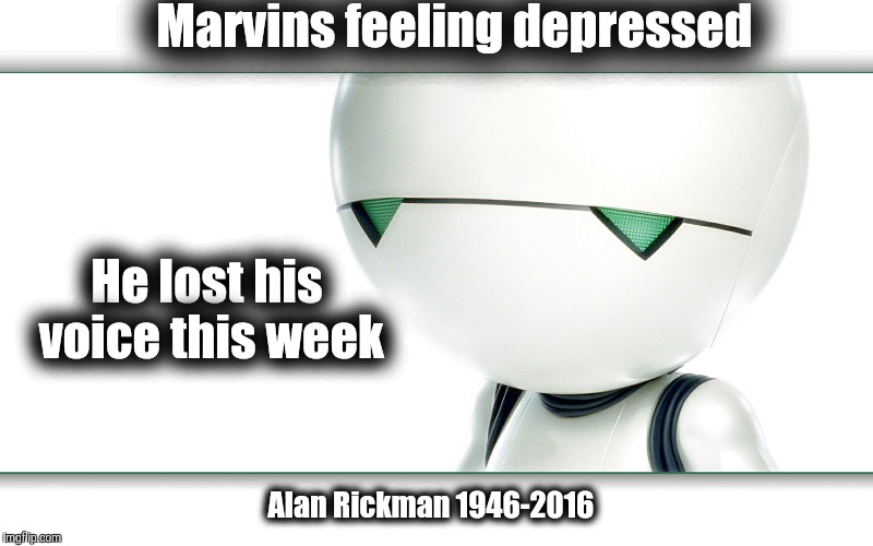 Marvins sad | Marvins feeling depressed; He lost his voice this week; Alan Rickman 1946-2016 | image tagged in alan rickman,marvin,sad,hitchhiker's guide to the galaxy,robot,don't panic | made w/ Imgflip meme maker