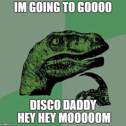 Philosoraptor | IM GOING TO GOOOO; DISCO DADDY HEY HEY MOOOOOM | image tagged in memes,philosoraptor | made w/ Imgflip meme maker