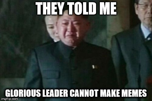 They Told Me... | THEY TOLD ME; GLORIOUS LEADER CANNOT MAKE MEMES | image tagged in memes,kim jong un sad,glorious leader,kim jong un,funny memes,sad | made w/ Imgflip meme maker