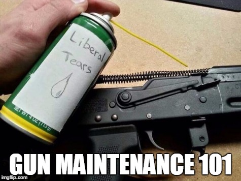 Ironic, yes? | GUN MAINTENANCE 101 | image tagged in liberal tears for my ak-47,guns,gun control,liberals | made w/ Imgflip meme maker