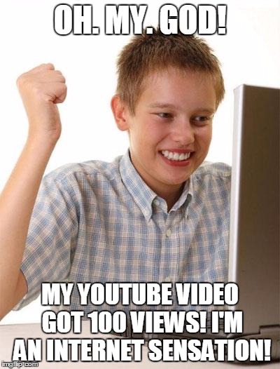 First Day On The Internet Kid Meme | OH. MY. GOD! MY YOUTUBE VIDEO GOT 100 VIEWS! I'M AN INTERNET SENSATION! | image tagged in memes,first day on the internet kid | made w/ Imgflip meme maker