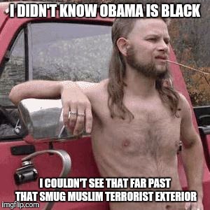 almost redneck | I DIDN'T KNOW OBAMA IS BLACK; I COULDN'T SEE THAT FAR PAST THAT SMUG MUSLIM TERRORIST EXTERIOR | image tagged in almost redneck,political,politics,funny,memes | made w/ Imgflip meme maker