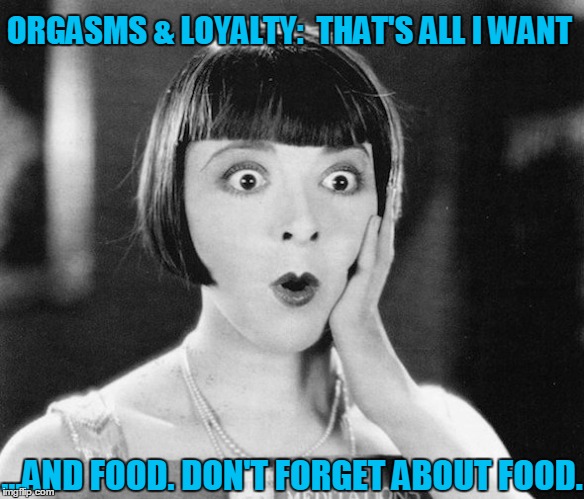 A Woman's Needs! | ORGASMS & LOYALTY:  THAT'S ALL I WANT; ...AND FOOD. DON'T FORGET ABOUT FOOD. | image tagged in vince vance,what a woman truly wants,flapper girl remembers something,surprised look,she just remembered it,oo that's big | made w/ Imgflip meme maker
