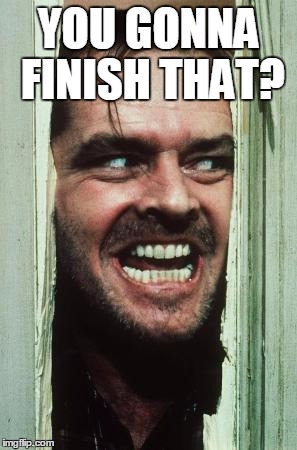 Here's Johnny Meme | YOU GONNA FINISH THAT? | image tagged in memes,heres johnny | made w/ Imgflip meme maker