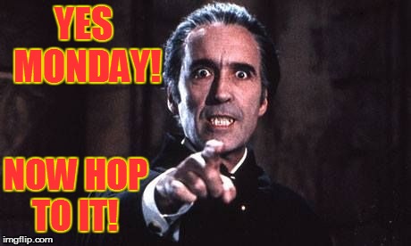 Dracula  | YES MONDAY! NOW HOP TO IT! | image tagged in dracula | made w/ Imgflip meme maker