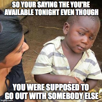 Third World Skeptical Kid | SO YOUR SAYING THE YOU'RE AVAILABLE TONIGHT EVEN THOUGH; YOU WERE SUPPOSED TO GO OUT WITH SOMEBODY ELSE | image tagged in memes,third world skeptical kid | made w/ Imgflip meme maker