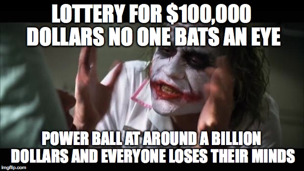 And everybody loses their minds | LOTTERY FOR $100,000 DOLLARS NO ONE BATS AN EYE; POWER BALL AT AROUND A BILLION DOLLARS AND EVERYONE LOSES THEIR MINDS | image tagged in memes,and everybody loses their minds | made w/ Imgflip meme maker