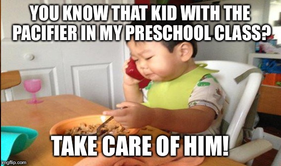 YOU KNOW THAT KID WITH THE PACIFIER IN MY PRESCHOOL CLASS? TAKE CARE OF HIM! | made w/ Imgflip meme maker