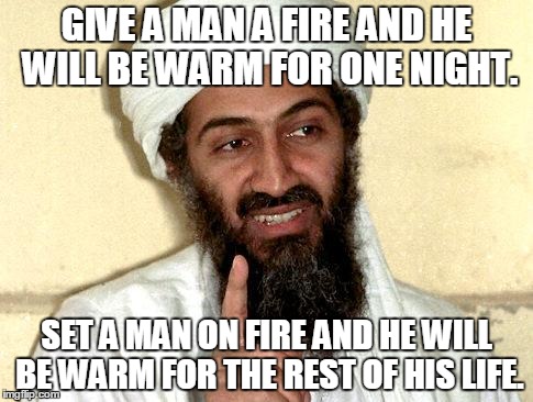 Osama bin Laden | GIVE A MAN A FIRE AND HE WILL BE WARM FOR ONE NIGHT. SET A MAN ON FIRE AND HE WILL BE WARM FOR THE REST OF HIS LIFE. | image tagged in osama bin laden | made w/ Imgflip meme maker
