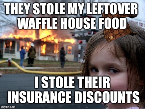 Disaster Girl Meme | THEY STOLE MY LEFTOVER WAFFLE HOUSE FOOD; I STOLE THEIR INSURANCE DISCOUNTS | image tagged in memes,disaster girl,scumbag | made w/ Imgflip meme maker