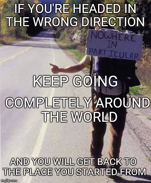 Everyone needs a destination. | IF YOU'RE HEADED IN THE WRONG DIRECTION; KEEP GOING; COMPLETELY AROUND THE WORLD; AND YOU WILL GET BACK TO THE PLACE YOU STARTED FROM | image tagged in hitchhiker | made w/ Imgflip meme maker